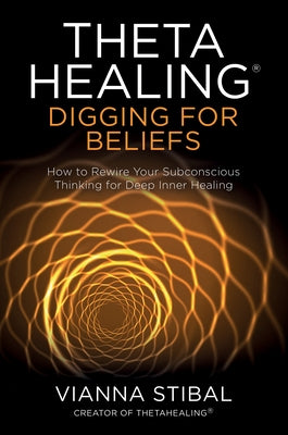 Thetahealing(r) Digging for Beliefs: How to Rewire Your Subconscious Thinking for Deep Inner Healing by Stibal, Vianna