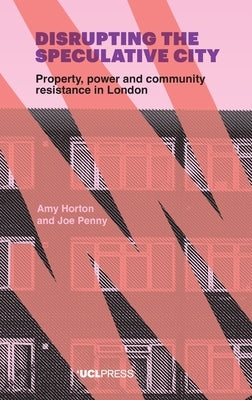 Disrupting the Speculative City: Property, power and community resistance in London by Horton, Amy