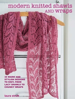 Modern Knitted Shawls and Wraps: 35 Warm and Stylish Designs to Knit, from Lacy Shawls to Chunky Wraps by Strutt, Laura
