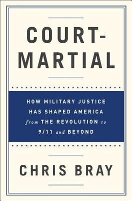 Court-Martial: How Military Justice Has Shaped America from the Revolution to 9/11 and Beyond by Bray, Chris