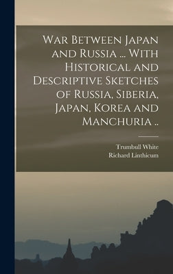 War Between Japan and Russia ... With Historical and Descriptive Sketches of Russia, Siberia, Japan, Korea and Manchuria .. by Linthicum, Richard