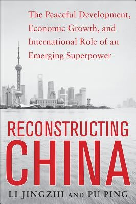 Reconstructing China: The Peaceful Development, Economic Growth, and International Role of an Emerging Superpower by Jingzhi, Li