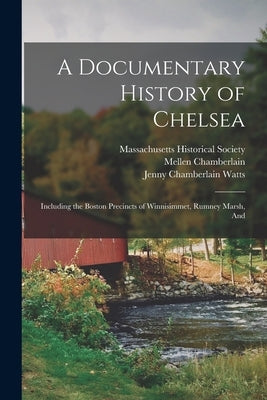 A Documentary History of Chelsea: Including the Boston Precincts of Winnisimmet, Rumney Marsh, And by Chamberlain, Mellen