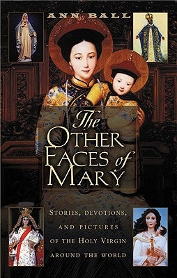 The Other Faces of Mary Stories, Devotions, and Pictures of the Holy Virgin from Around the World by Ball, Ann
