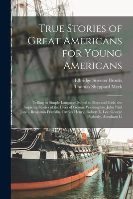 True Stories of Great Americans for Young Americans: Telling in Simple Language Suited to Boys and Girls, the Inspiring Stories of the Lives of George by Brooks, Elbridge Streeter