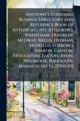 Anthony's Standard Business Directory and Reference Book of Attleboro, No. Attleboro, Wrentham, Franklin, Medway, Millis, Dedham, Medfield, Foxboro, S by Anonymous