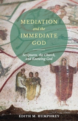 Mediation and the Immediate God: Scriptures, the Church, and Knowing God: Script by Humphrey, Edith M.