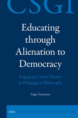 Educating Through Alienation to Democracy: Engaging Critical Theory in Pedagogical Philosophy by Sørensen, Asger
