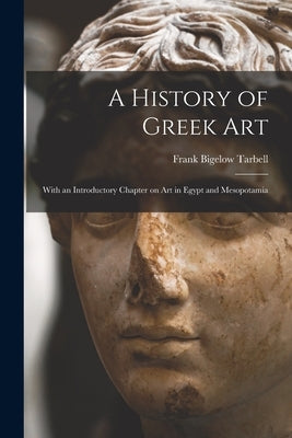 A History of Greek Art: With an Introductory Chapter on Art in Egypt and Mesopotamia by Tarbell, Frank Bigelow