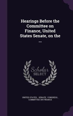 Hearings Before the Committee on Finance, United States Senate, on the ... by United States, Senate Congress