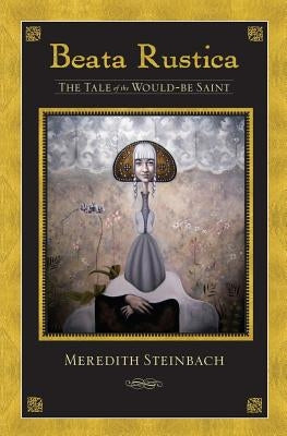 Beata Rustica: The Tale of the Would-Be Saint by Steinbach, Meredith