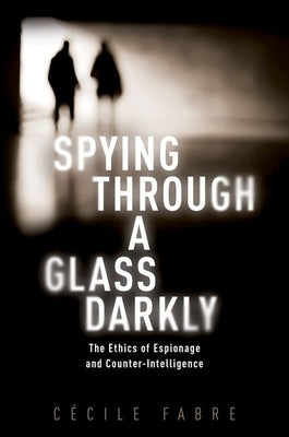 Spying Through a Glass Darkly: The Ethics of Espionage and Counter-Intelligence by Fabre, Cécile