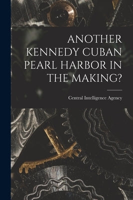 Another Kennedy Cuban Pearl Harbor in the Making? by Central Intelligence Agency