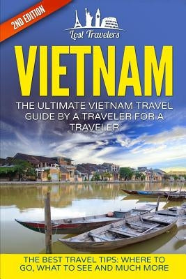 Vietnam: The Ultimate Vietnam Travel Guide By A Traveler For A Traveler: The Best Travel Tips; Where To Go, What To See And Muc by Travelers, Lost