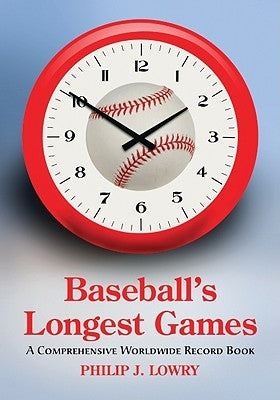 Baseball's Longest Games: A Comprehensive Worldwide Record Book by Lowry, Philip J.