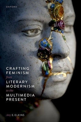 Crafting Feminism from Literary Modernism to the Multimedia Present by Elkins, Amy E.