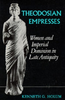 Theodosian Empresses: Women and Imperial Dominion in Late Antiquity by Holum, Kenneth G.