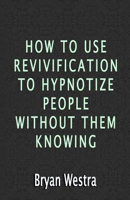 How To Use Revivification To Hypnotize People Without Them Knowing by Westra, Bryan