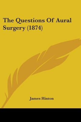 The Questions Of Aural Surgery (1874) by Hinton, James
