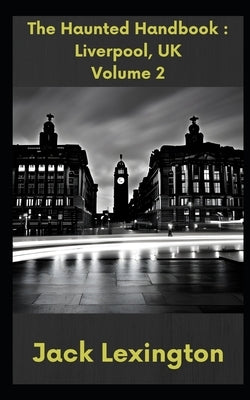 The Haunted Handbook: Liverpool, UK. Volume 2 by Lexington, Jack