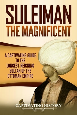 Suleiman the Magnificent: A Captivating Guide to the Longest-Reigning Sultan of the Ottoman Empire by History, Captivating