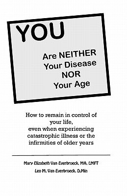 YOU are neither your disease nor your age: How to remain in control of your life, even when experiencing chronic, catastrophic illness or the infirmit by Van Everbroeck D. Min, Leo M.