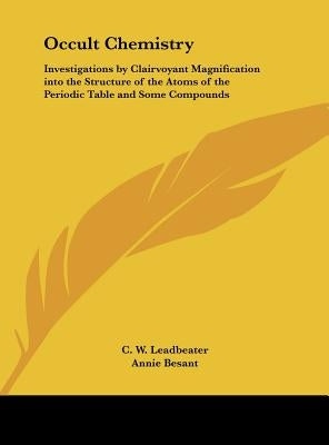 Occult Chemistry: Investigations by Clairvoyant Magnification into the Structure of the Atoms of the Periodic Table and Some Compounds by Leadbeater, C. W.
