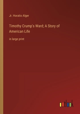 Timothy Crump's Ward; A Story of American Life: in large print by Alger, Horatio, Jr.