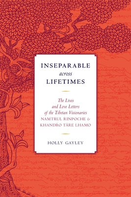 Inseparable Across Lifetimes: The Lives and Love Letters of the Tibetan Visionaries Namtrul Rinpoche and Khandro Tare Lhamo by Jigme Phuntsok, Namtrul
