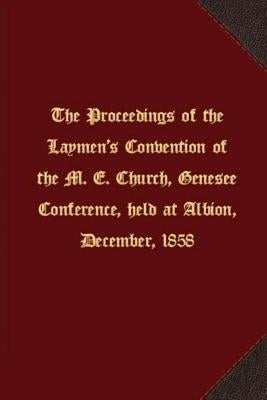 The proceedings of the Laymen's Convention of the M. E. Church, Genesee Conference, held at Albion, December, 1858 by M. E. Church, Genesee Conference