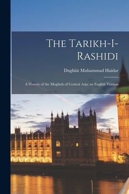 The Tarikh-I-Rashidi: A History of the Moghuls of Central Asia; an English Version by Haidar, Dughlát Muhammad