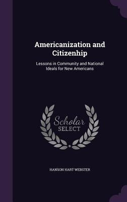 Americanization and Citizenhip: Lessons in Community and National Ideals for New Americans by Webster, Hanson Hart