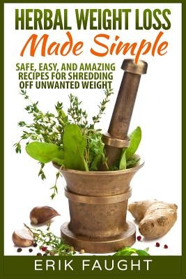 Herbal Weight Loss Made Simple: Safe, Easy, and Amazing Recipes for Shredding off Unwanted Weight by Faught, Erik