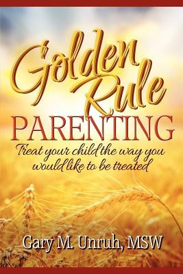 Golden Rule Parenting by Unruh, Gary M.