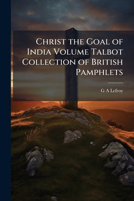 Christ the Goal of India Volume Talbot Collection of British Pamphlets by Lefroy, G. A.