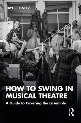 How to Swing in Musical Theatre: A Guide to Covering the Ensemble by Elster, Jaye J.