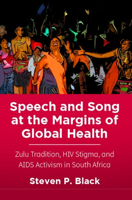 Speech and Song at the Margins of Global Health: Zulu Tradition, HIV Stigma, and AIDS Activism in South Africa by Black, Steven P.