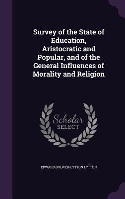 Survey of the State of Education, Aristocratic and Popular, and of the General Influences of Morality and Religion by Lytton, Edward Bulwer Lytton