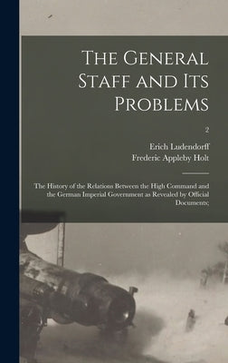 The General Staff and Its Problems; the History of the Relations Between the High Command and the German Imperial Government as Revealed by Official D by Ludendorff, Erich 1865-1937