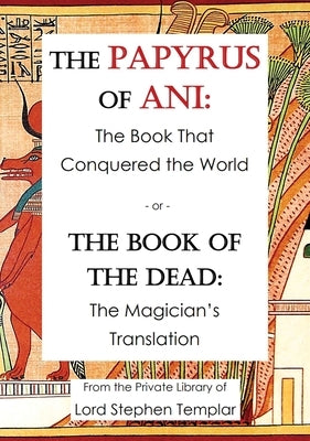 The Papyrus Of Ani: The Book That Conquered The World - or - The Book of the Dead: The Magician's Translation by Templar, Stephen W.