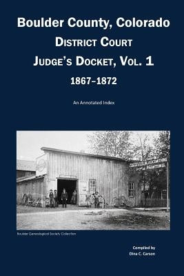 Boulder County, Colorado District Court Judge's Docket, Vol 1, 1867-1872: An Annotated Index by Carson, Dina C.