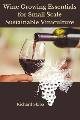 Wine Growing Essentials for Small Scale Sustainable Viniculture by Skiba, Richard