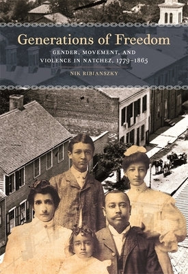 Generations of Freedom: Gender, Movement, and Violence in Natchez, 1779-1865 by Ribianszky, Nik