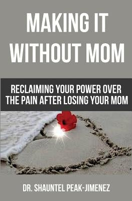 Making It Without Mom: Reclaiming Your Power Over the Pain After Losing Your Mom by Peak-Jimenez, Shauntel