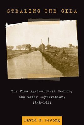 Stealing the Gila: The Pima Agricultural Economy and Water Deprivation, 1848-1921 by Dejong, David H.