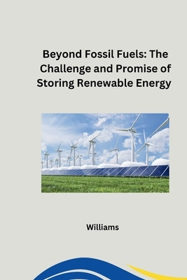 Beyond Fossil Fuels: The Challenge and Promise of Storing Renewable Energy by Williams