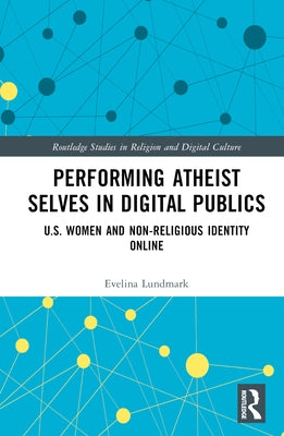 Performing Atheist Selves in Digital Publics: U.S. Women and Non-Religious Identity Online by Lundmark, Evelina