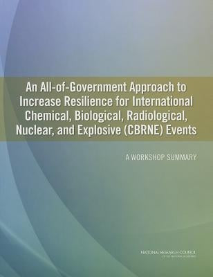 An All-Of-Government Approach to Increase Resilience for International Chemical, Biological, Radiological, Nuclear, and Explosive (Cbrne) Events: A Wo by National Research Council