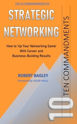 10 Commandments of Strategic Networking: How To 'Up Your Networking Game' With Career and Business-Building Results by Bagley, Robert