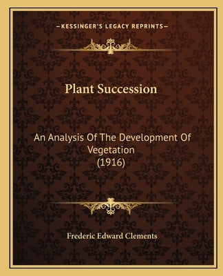 Plant Succession: An Analysis Of The Development Of Vegetation (1916) by Clements, Frederic Edward